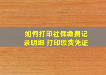 如何打印社保缴费记录明细 打印缴费凭证